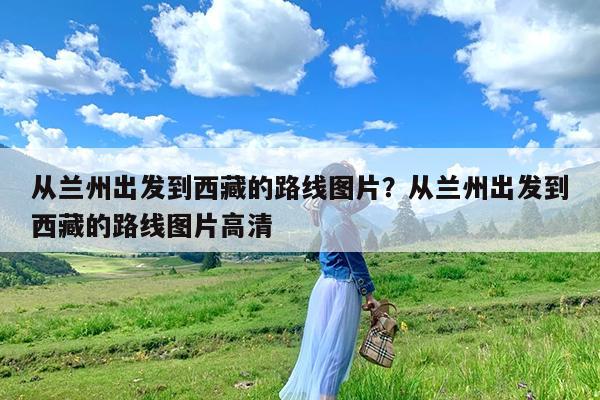 从兰州出发到西藏的路线图片?从兰州出发到西藏的路线图片高清