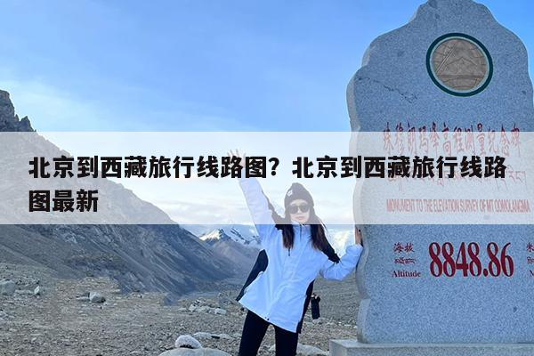 北京到西藏旅行线路图?北京到西藏旅行线路图最新