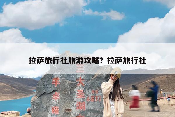 拉萨旅行社旅游攻略?拉萨旅行社