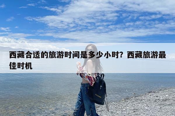 西藏合适的旅游时间是多少小时?西藏旅游最佳时机