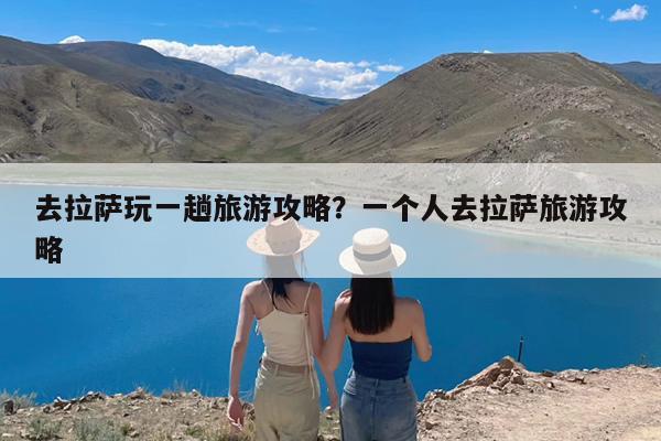 去拉萨玩一趟旅游攻略?一个人去拉萨旅游攻略