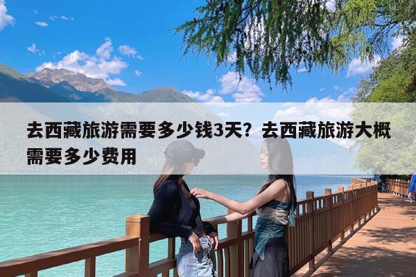 去西藏旅游需要多少钱3天?去西藏旅游大概需要多少费用