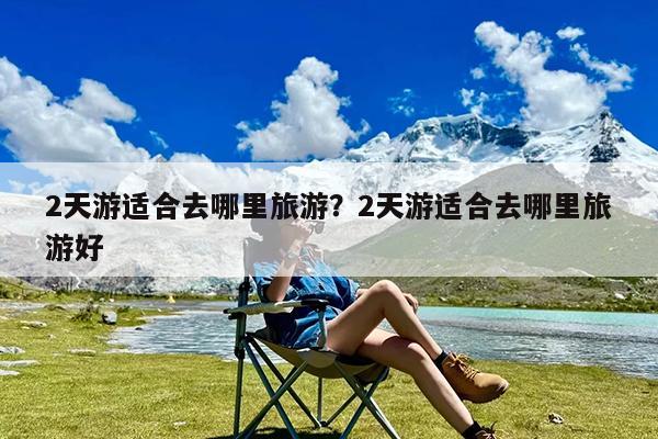 2天游适合去哪里旅游?2天游适合去哪里旅游好