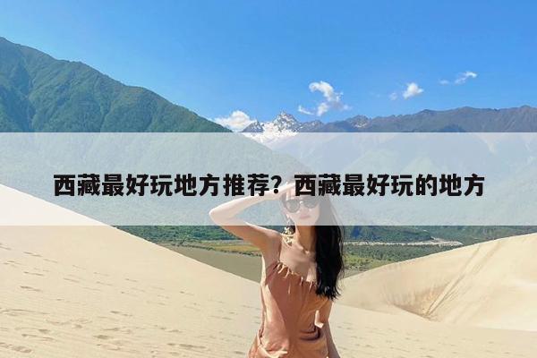 西藏最好玩地方推荐?西藏最好玩的地方