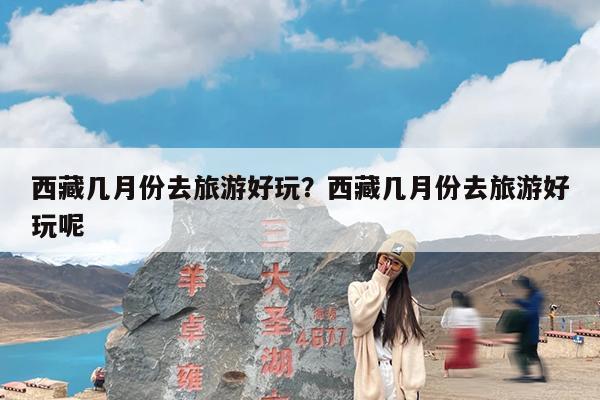 西藏几月份去旅游好玩?西藏几月份去旅游好玩呢