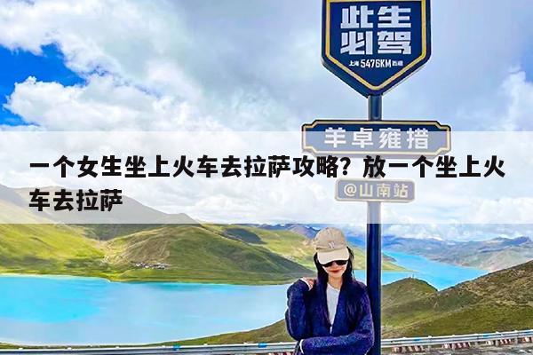 一个女生坐上火车去拉萨攻略?放一个坐上火车去拉萨