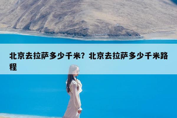 北京去拉萨多少千米?北京去拉萨多少千米路程