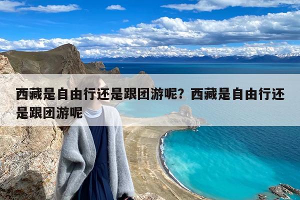 西藏是自由行还是跟团游呢?西藏是自由行还是跟团游呢