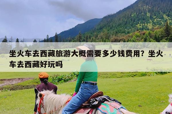 坐火车去西藏旅游大概需要多少钱费用?坐火车去西藏好玩吗