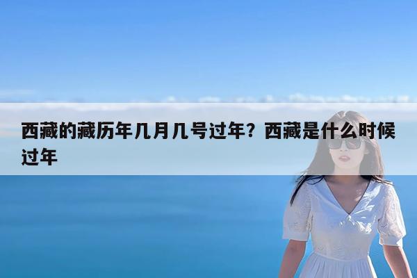 西藏的藏历年几月几号过年?西藏是什么时候过年