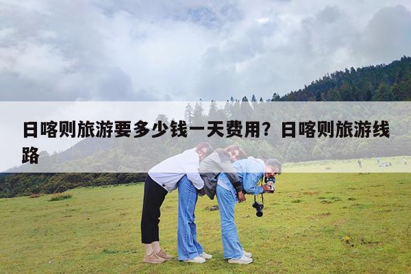 日喀则旅游要多少钱一天费用?日喀则旅游线路