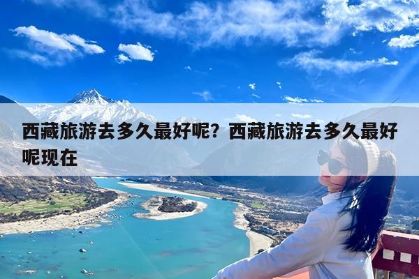 西藏旅游去多久最好呢?西藏旅游去多久最好呢现在