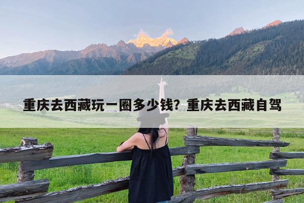 重庆去西藏玩一圈多少钱?重庆去西藏自驾