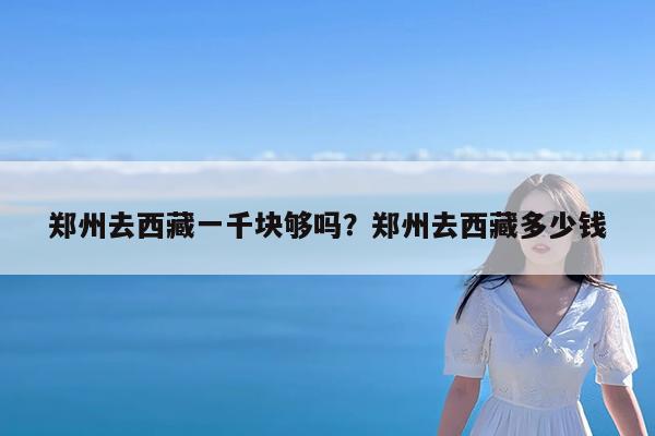 郑州去西藏一千块够吗?郑州去西藏多少钱