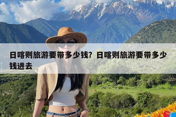 日喀则旅游要带多少钱?日喀则旅游要带多少钱进去