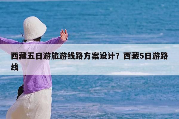 西藏五日游旅游线路方案设计?西藏5日游路线