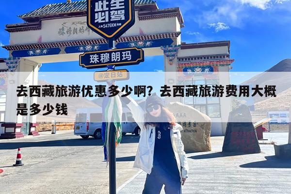 去西藏旅游优惠多少啊?去西藏旅游费用大概是多少钱