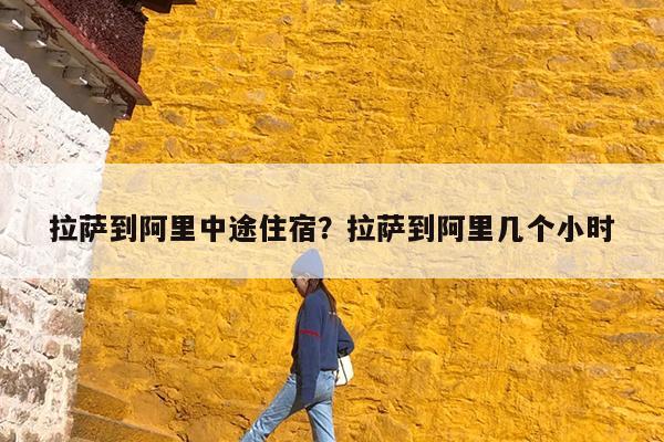 拉萨到阿里中途住宿?拉萨到阿里几个小时