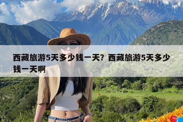 西藏旅游5天多少钱一天?西藏旅游5天多少钱一天啊
