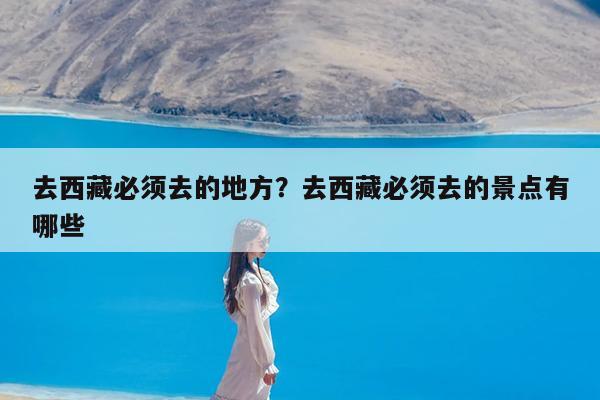 去西藏必须去的地方?去西藏必须去的景点有哪些