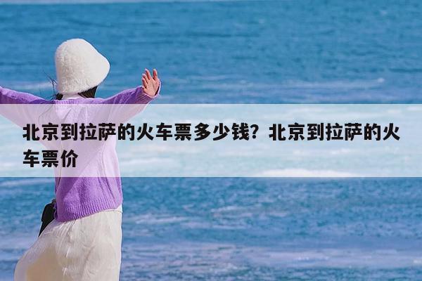北京到拉萨的火车票多少钱?北京到拉萨的火车票价